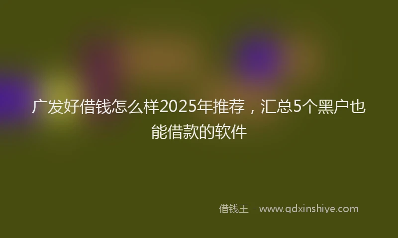 广发好借钱怎么样2025年推荐，汇总5个黑户也能借款的软件