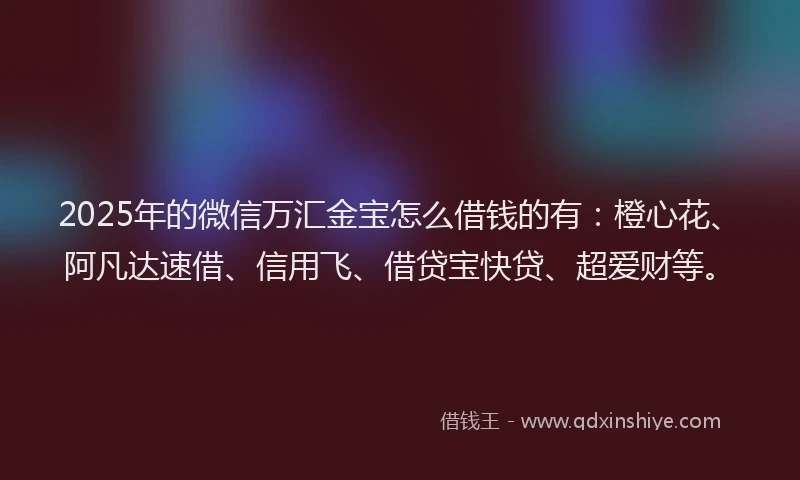 2025年的微信万汇金宝怎么借钱的有：橙心花、阿凡达速借、信用飞、借贷宝快贷、超爱财等。