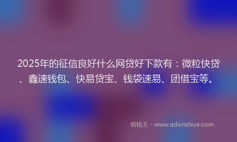 2025年的征信良好什么网贷好下款有：微粒快贷、鑫速钱包、快易贷宝、钱袋速易、团借宝等。