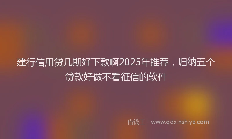 建行信用贷几期好下款啊2025年推荐，归纳五个贷款好做不看征信的软件