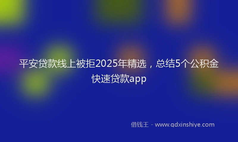 平安贷款线上被拒2025年精选，总结5个公积金快速贷款app