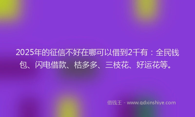 2025年的征信不好在哪可以借到2千有：全民钱包、闪电借款、桔多多、三枝花、好运花等。
