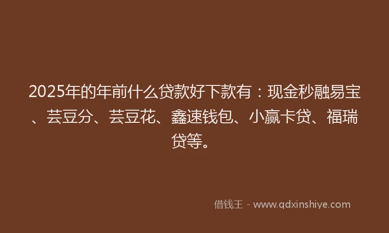 2025年的年前什么贷款好下款有：现金秒融易宝、芸豆分、芸豆花、鑫速钱包、小赢卡贷、福瑞贷等。