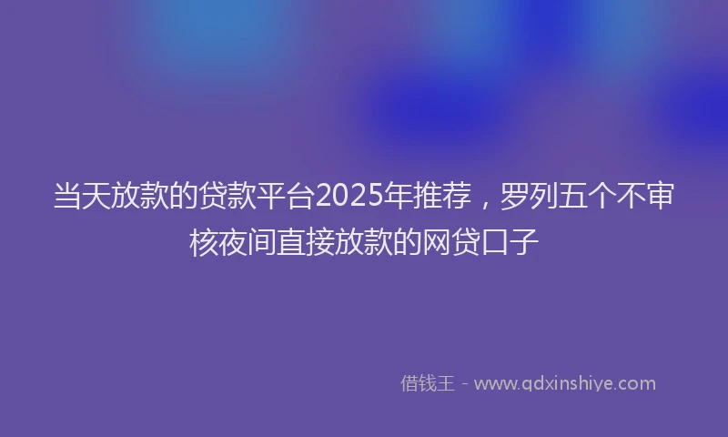 当天放款的贷款平台2025年推荐，罗列五个不审核夜间直接放款的网贷口子