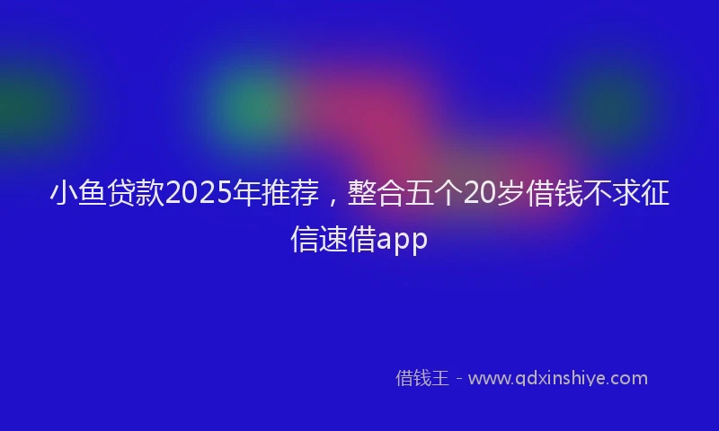 小鱼贷款2025年推荐，整合五个20岁借钱不求征信速借app