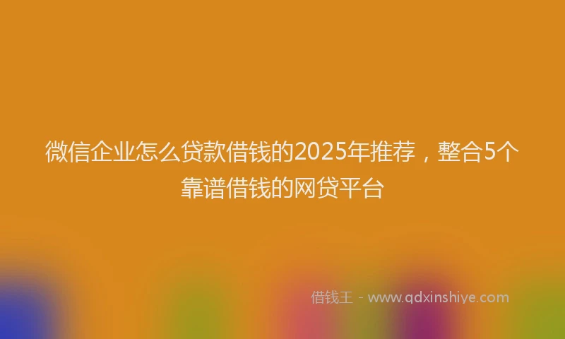微信企业怎么贷款借钱的2025年推荐，整合5个靠谱借钱的网贷平台