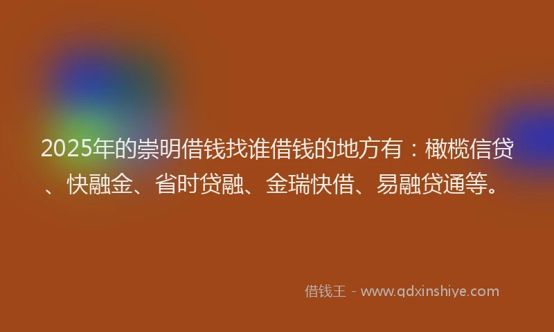 2025年的崇明借钱找谁借钱的地方有：橄榄信贷、快融金、省时贷融、金瑞快借、易融贷通等。