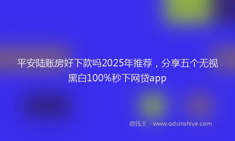 平安陆账房好下款吗2025年推荐，分享五个无视黑白100%秒下网贷app