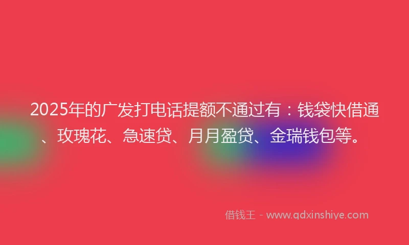 2025年的广发打电话提额不通过有：钱袋快借通、玫瑰花、急速贷、月月盈贷、金瑞钱包等。
