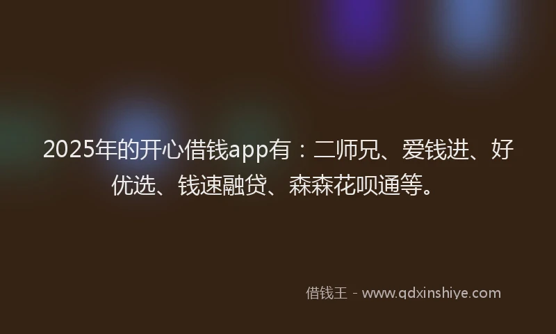 2025年的开心借钱app有：二师兄、爱钱进、好优选、钱速融贷、森森花呗通等。