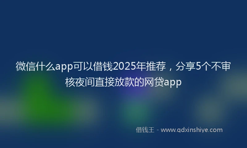微信什么app可以借钱2025年推荐，分享5个不审核夜间直接放款的网贷app