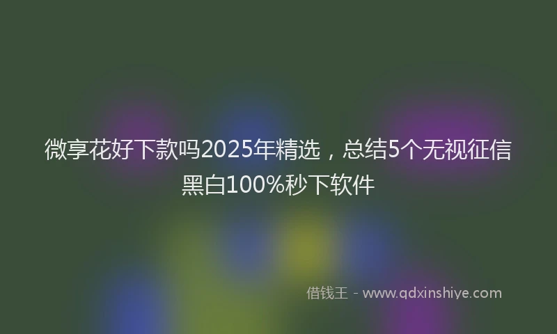 微享花好下款吗2025年精选，总结5个无视征信黑白100%秒下软件