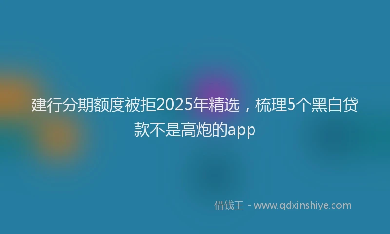 建行分期额度被拒2025年精选，梳理5个黑白贷款不是高炮的app