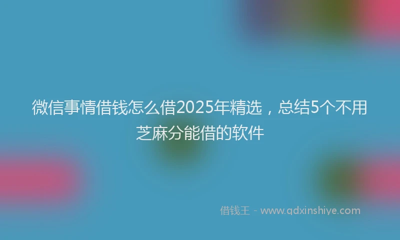 微信事情借钱怎么借2025年精选，总结5个不用芝麻分能借的软件