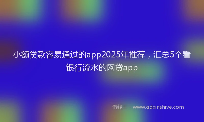 小额贷款容易通过的app2025年推荐，汇总5个看银行流水的网贷app