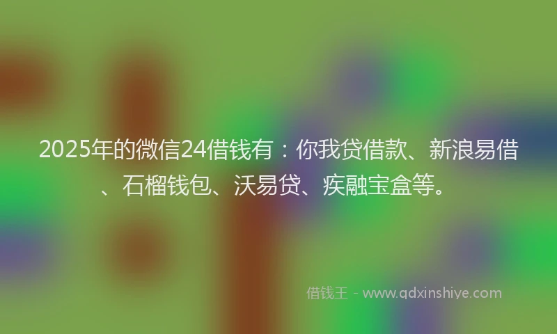 2025年的微信24借钱有：你我贷借款、新浪易借、石榴钱包、沃易贷、疾融宝盒等。