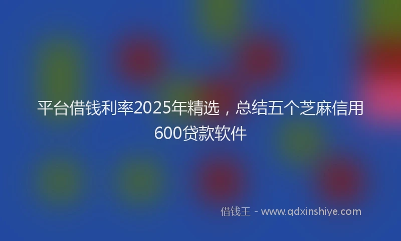 平台借钱利率2025年精选，总结五个芝麻信用600贷款软件