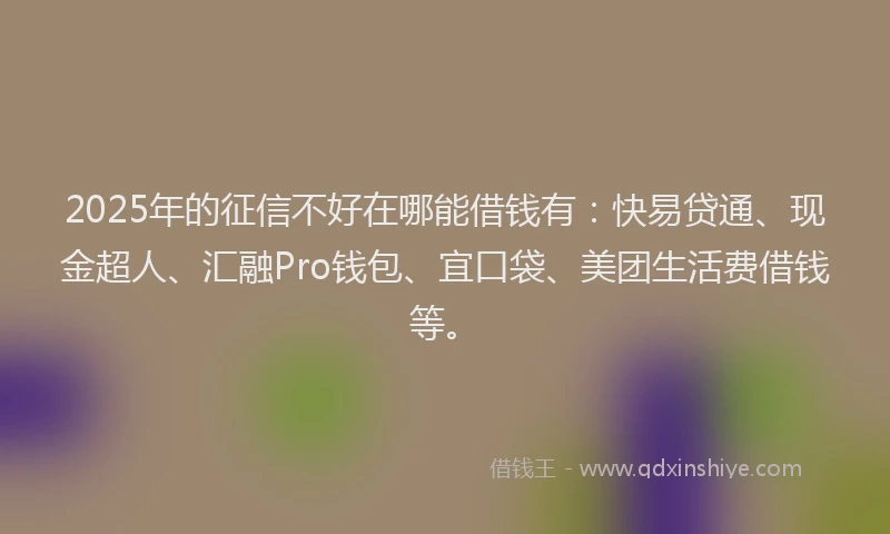 2025年的征信不好在哪能借钱有：快易贷通、现金超人、汇融Pro钱包、宜口袋、美团生活费借钱等。