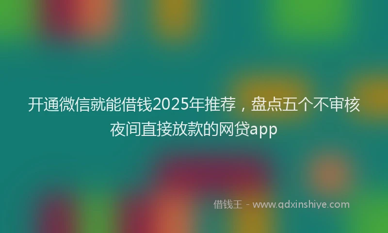 开通微信就能借钱2025年推荐，盘点五个不审核夜间直接放款的网贷app