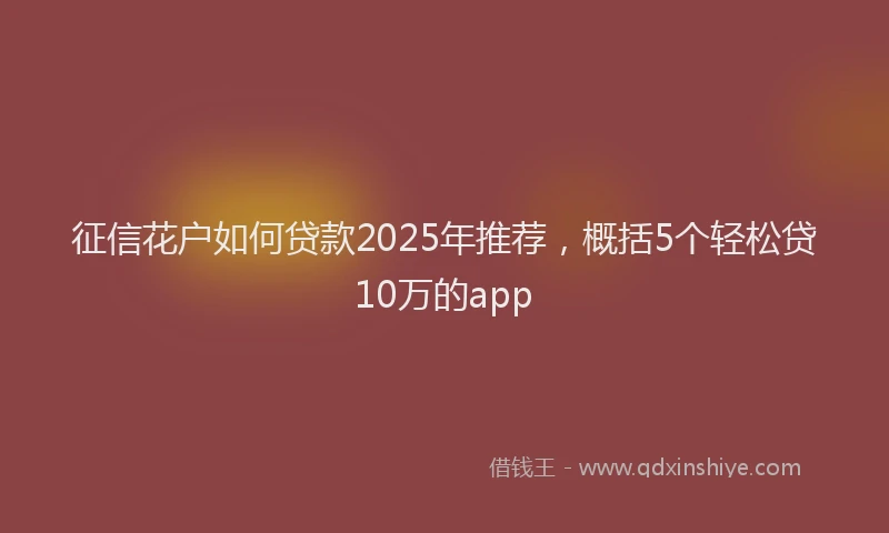 征信花户如何贷款2025年推荐，概括5个轻松贷10万的app