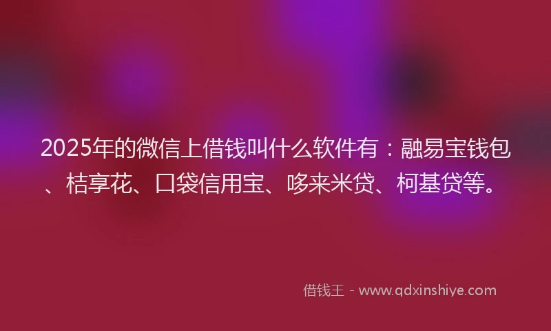 2025年的微信上借钱叫什么软件有：融易宝钱包、桔享花、口袋信用宝、哆来米贷、柯基贷等。