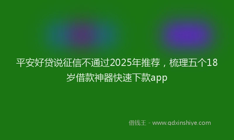 平安好贷说征信不通过2025年推荐，梳理五个18岁借款神器快速下款app
