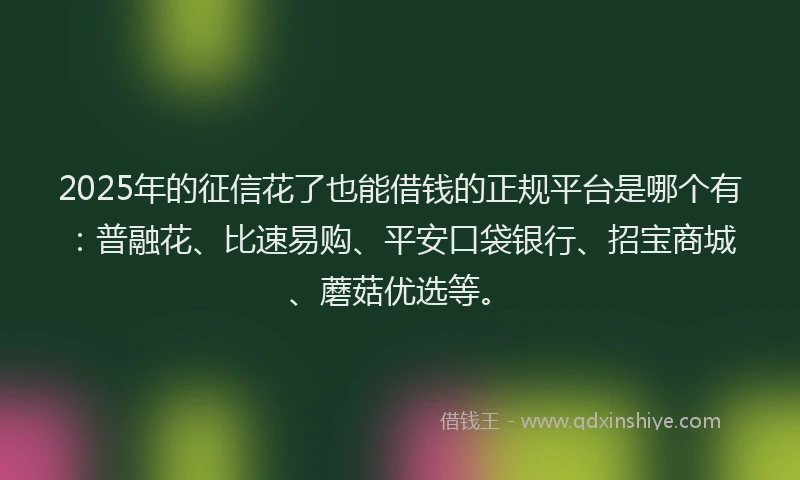 2025年的征信花了也能借钱的正规平台是哪个有：普融花、比速易购、平安口袋银行、招宝商城、蘑菇优选等。