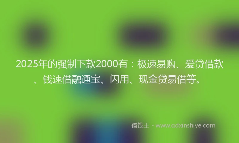 2025年的强制下款2000有：极速易购、爱贷借款、钱速借融通宝、闪用、现金贷易借等。