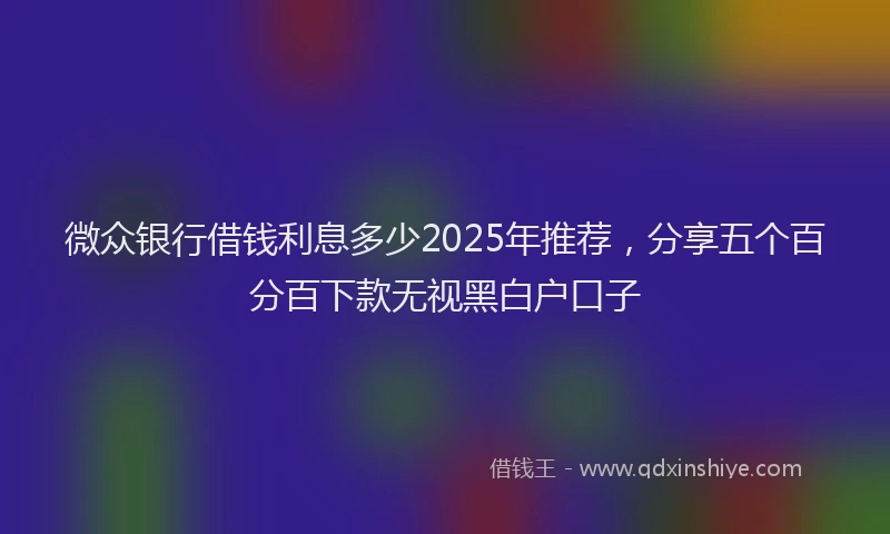 微众银行借钱利息多少2025年推荐，分享五个百分百下款无视黑白户口子