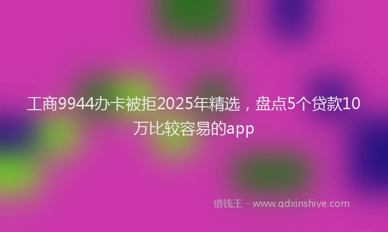工商9944办卡被拒2025年精选，盘点5个贷款10万比较容易的app