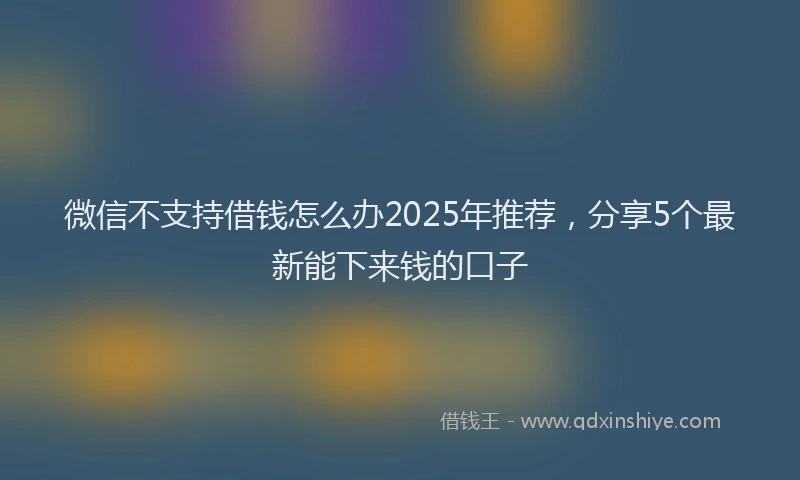 微信不支持借钱怎么办2025年推荐，分享5个最新能下来钱的口子
