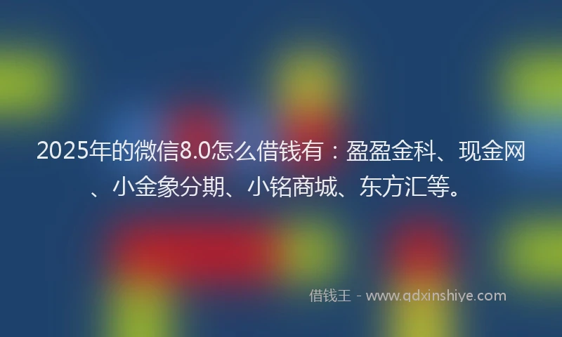 2025年的微信8.0怎么借钱有：盈盈金科、现金网、小金象分期、小铭商城、东方汇等。