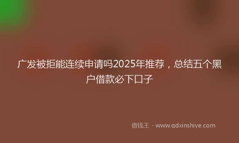 广发被拒能连续申请吗2025年推荐，总结五个黑户借款必下口子