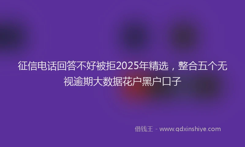 征信电话回答不好被拒2025年精选，整合五个无视逾期大数据花户黑户口子