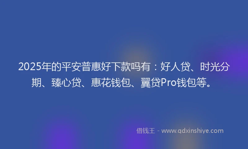 2025年的平安普惠好下款吗有：好人贷、时光分期、臻心贷、惠花钱包、翼贷Pro钱包等。