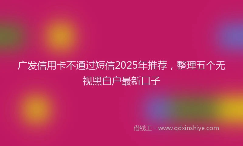 广发信用卡不通过短信2025年推荐，整理五个无视黑白户最新口子