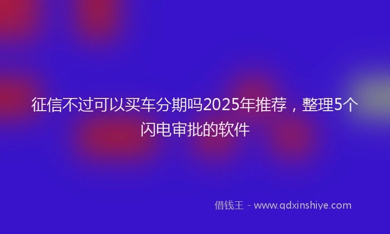 征信不过可以买车分期吗2025年推荐，整理5个闪电审批的软件
