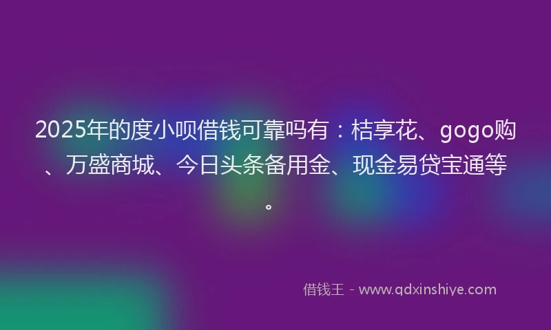 2025年的度小呗借钱可靠吗有：桔享花、gogo购、万盛商城、今日头条备用金、现金易贷宝通等。