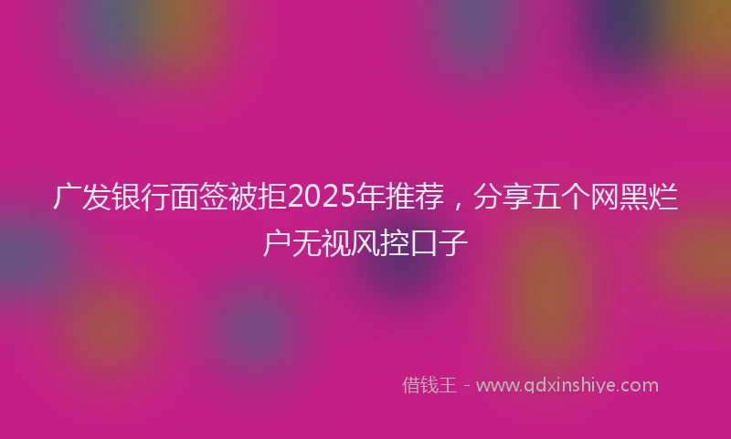 广发银行面签被拒2025年推荐，分享五个网黑烂户无视风控口子