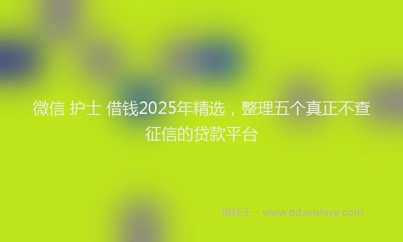 微信 护士 借钱2025年精选，整理五个真正不查征信的贷款平台