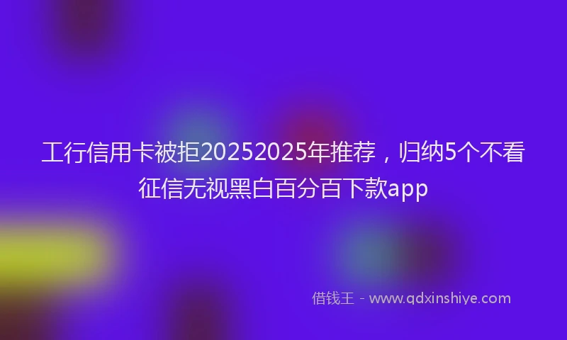 工行信用卡被拒20252025年推荐，归纳5个不看征信无视黑白百分百下款app