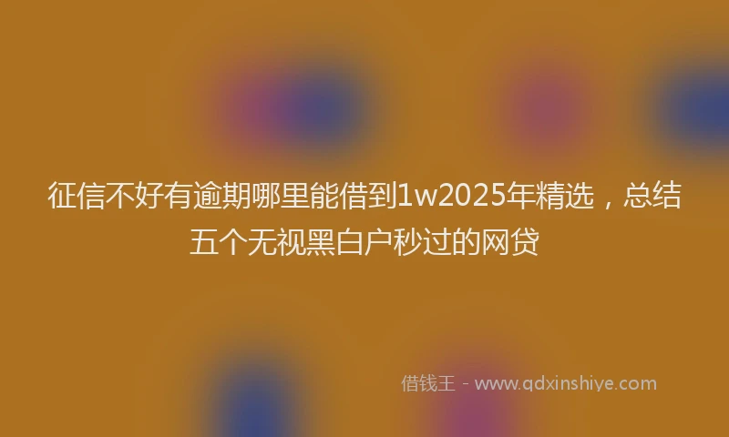 征信不好有逾期哪里能借到1w2025年精选，总结五个无视黑白户秒过的网贷