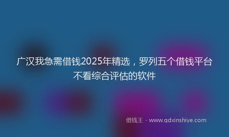 广汉我急需借钱2025年精选，罗列五个借钱平台不看综合评估的软件