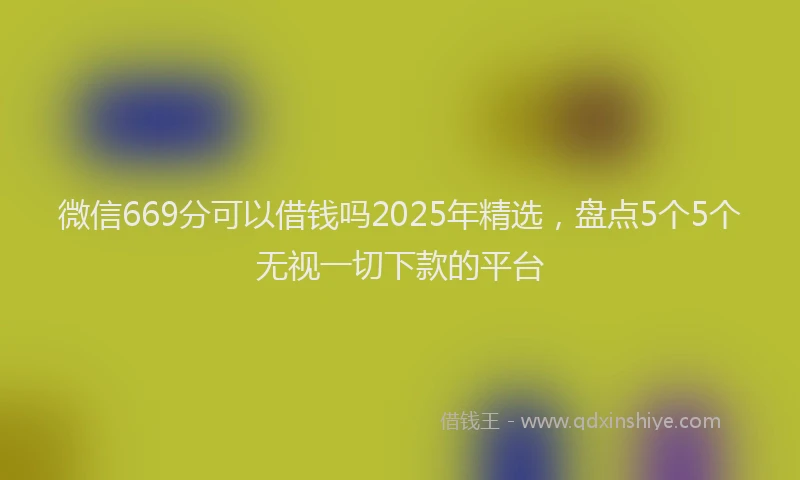 微信669分可以借钱吗2025年精选，盘点5个5个无视一切下款的平台