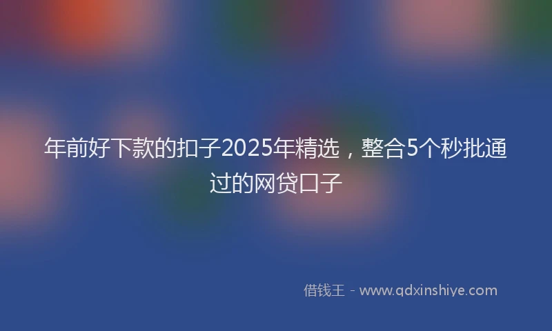 年前好下款的扣子2025年精选，整合5个秒批通过的网贷口子