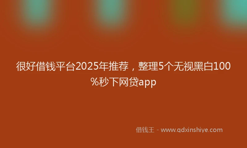 很好借钱平台2025年推荐，整理5个无视黑白100%秒下网贷app