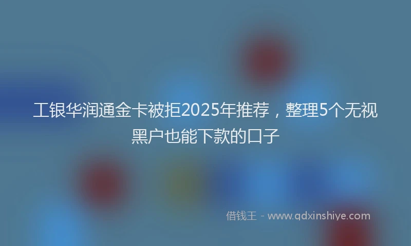工银华润通金卡被拒2025年推荐，整理5个无视黑户也能下款的口子