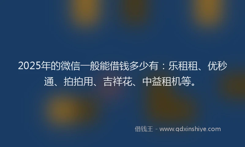 2025年的微信一般能借钱多少有：乐租租、优秒通、拍拍用、吉祥花、中益租机等。