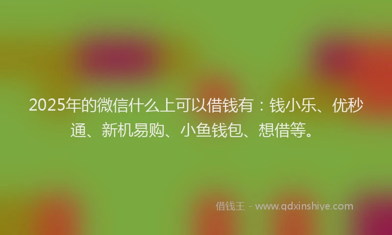 2025年的微信什么上可以借钱有：钱小乐、优秒通、新机易购、小鱼钱包、想借等。
