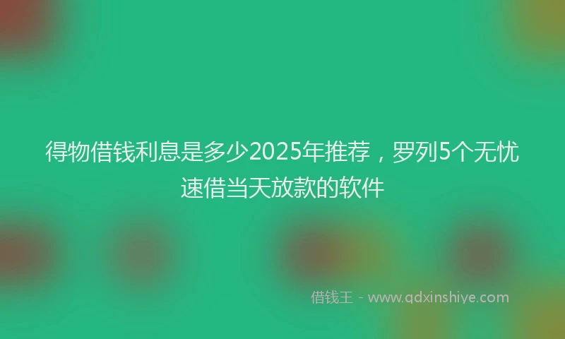得物借钱利息是多少2025年推荐，罗列5个无忧速借当天放款的软件